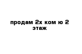 продам 2х ком-ю 2 этаж